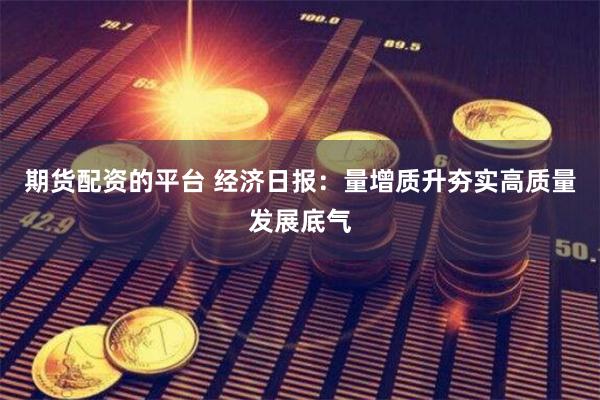 期货配资的平台 经济日报：量增质升夯实高质量发展底气