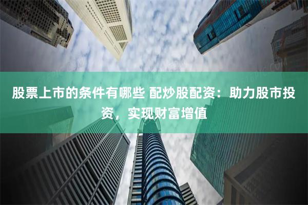 股票上市的条件有哪些 配炒股配资：助力股市投资，实现财富增值