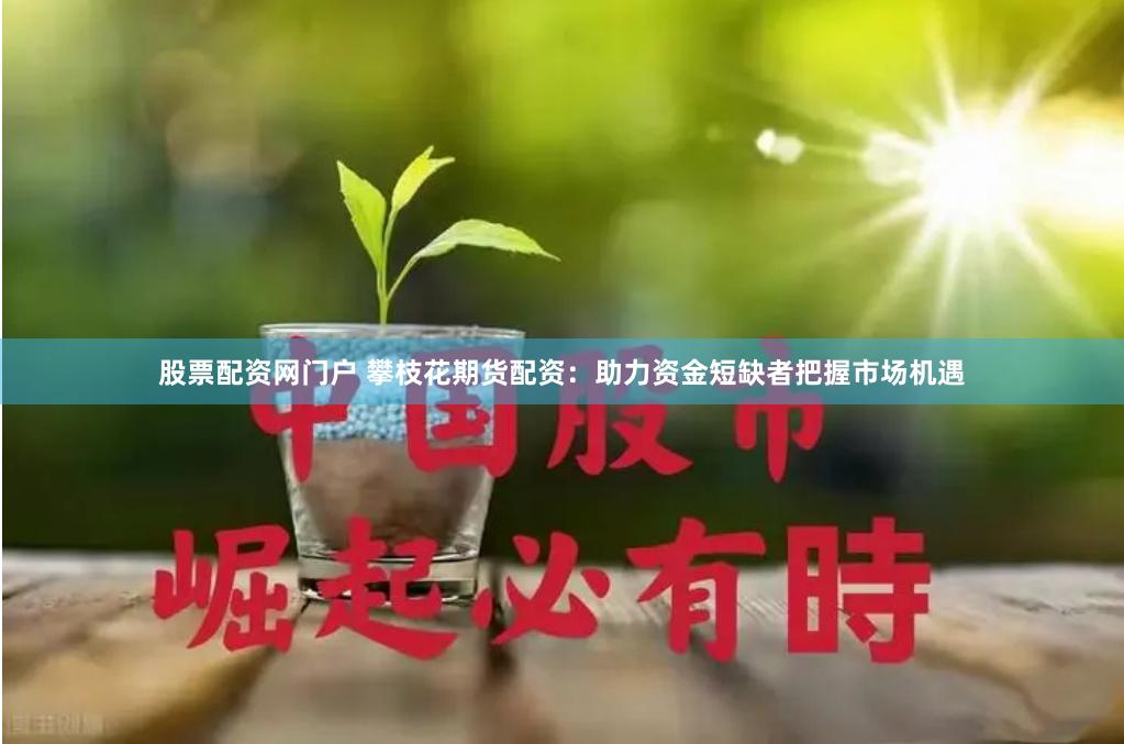 股票配资网门户 攀枝花期货配资：助力资金短缺者把握市场机遇