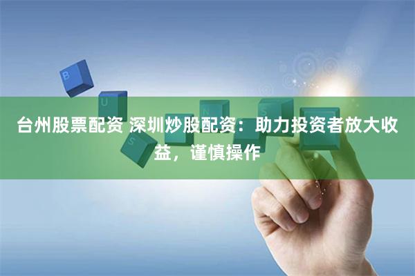 台州股票配资 深圳炒股配资：助力投资者放大收益，谨慎操作