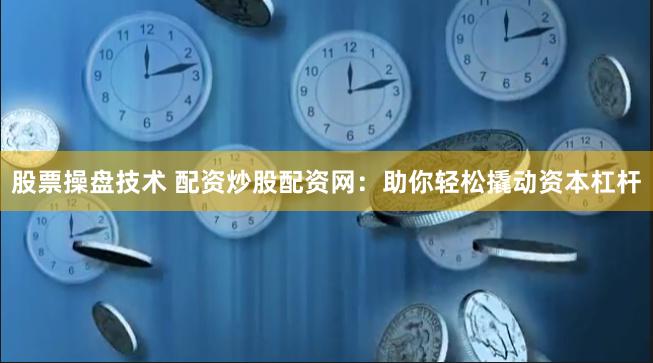 股票操盘技术 配资炒股配资网：助你轻松撬动资本杠杆