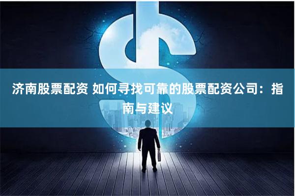 济南股票配资 如何寻找可靠的股票配资公司：指南与建议