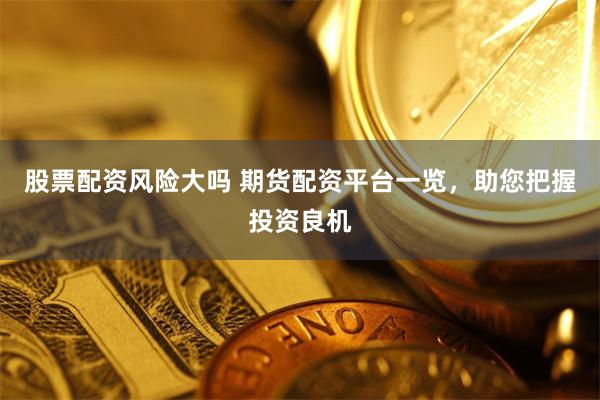 股票配资风险大吗 期货配资平台一览，助您把握投资良机