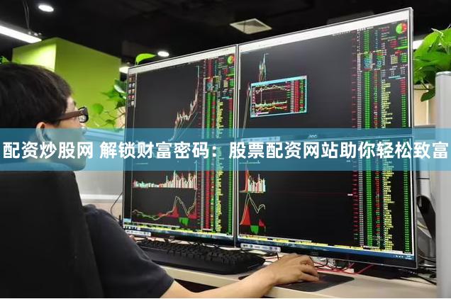 配资炒股网 解锁财富密码：股票配资网站助你轻松致富