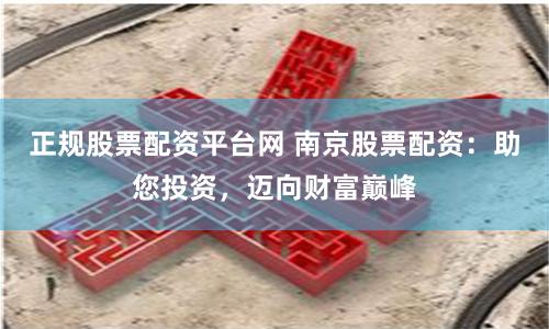 正规股票配资平台网 南京股票配资：助您投资，迈向财富巅峰