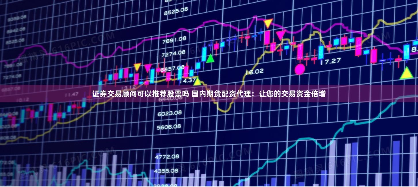 证券交易顾问可以推荐股票吗 国内期货配资代理:让您的交易资金倍增