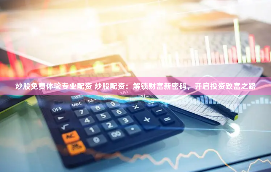 炒股免费体验专业配资 炒股配资：解锁财富新密码，开启投资致富之路