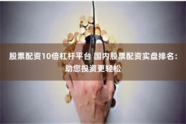 股票配资10倍杠杆平台 国内股票配资实盘排名：助您投资更轻松