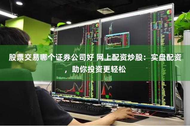 股票交易哪个证券公司好 网上配资炒股：实盘配资，助你投资更轻松