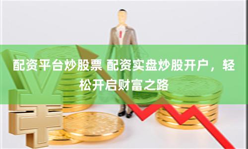 配资平台炒股票 配资实盘炒股开户，轻松开启财富之路