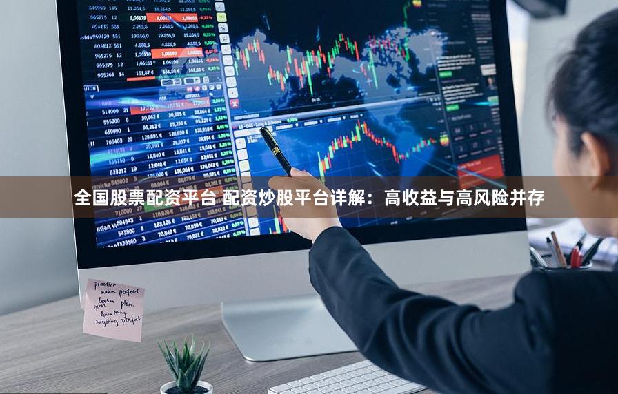 全国股票配资平台 配资炒股平台详解：高收益与高风险并存