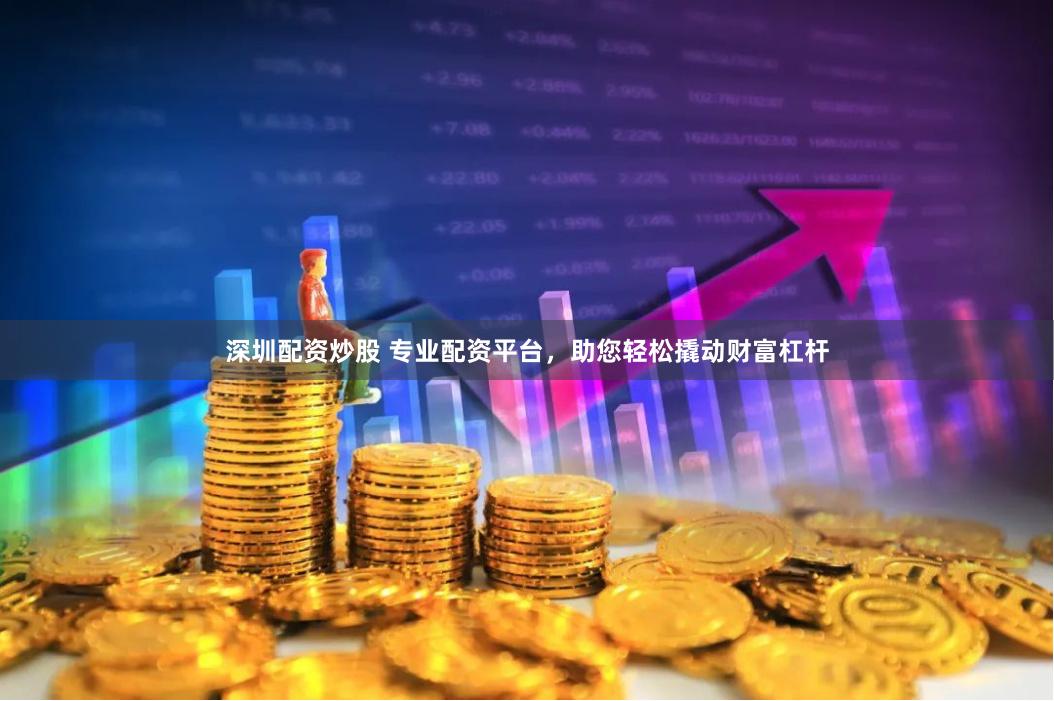 深圳配资炒股 专业配资平台，助您轻松撬动财富杠杆