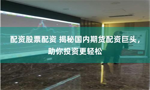 配资股票配资 揭秘国内期货配资巨头，助你投资更轻松