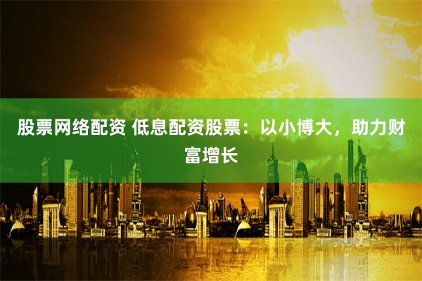 股票网络配资 低息配资股票：以小博大，助力财富增长