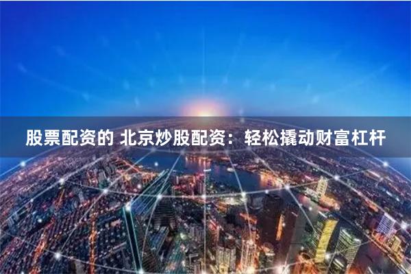 股票配资的 北京炒股配资：轻松撬动财富杠杆
