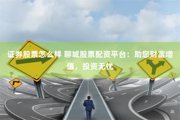 证券股票怎么样 聊城股票配资平台：助您财富增值，投资无忧