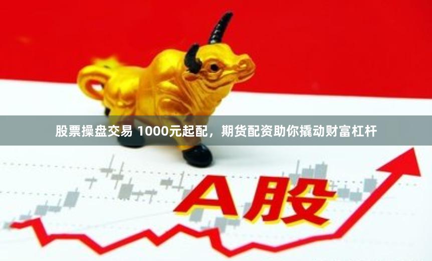 股票操盘交易 1000元起配，期货配资助你撬动财富杠杆