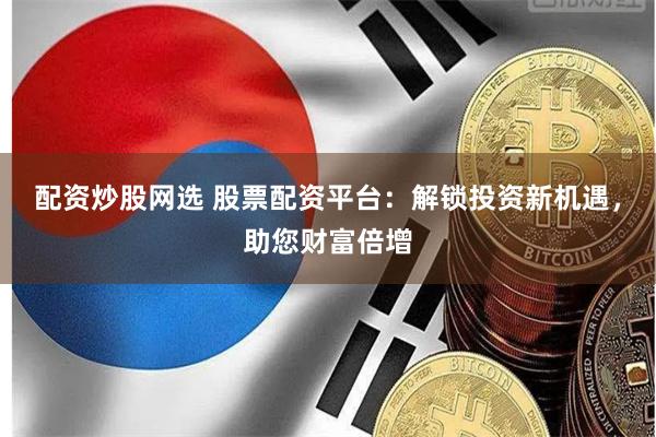 配资炒股网选 股票配资平台：解锁投资新机遇，助您财富倍增