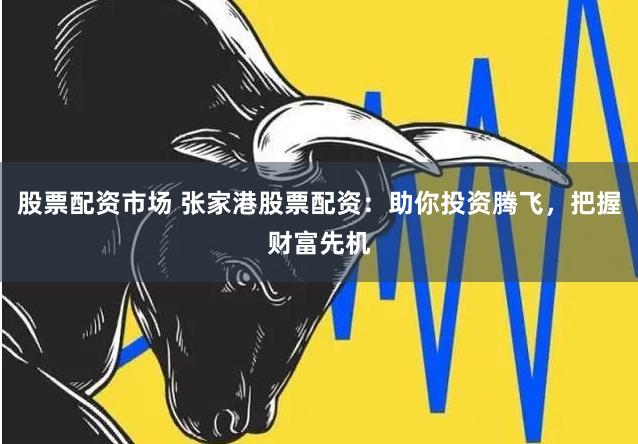股票配资市场 张家港股票配资：助你投资腾飞，把握财富先机