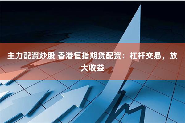 主力配资炒股 香港恒指期货配资：杠杆交易，放大收益
