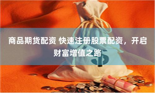 商品期货配资 快速注册股票配资，开启财富增值之路