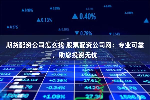 期货配资公司怎么找 股票配资公司网：专业可靠，助您投资无忧
