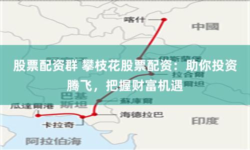 股票配资群 攀枝花股票配资：助你投资腾飞，把握财富机遇