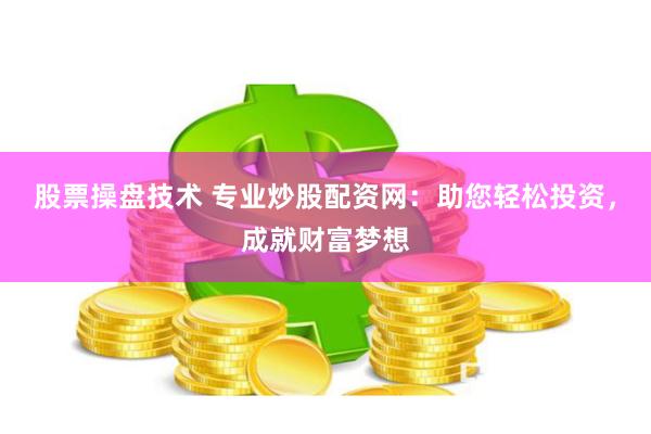 股票操盘技术 专业炒股配资网：助您轻松投资，成就财富梦想
