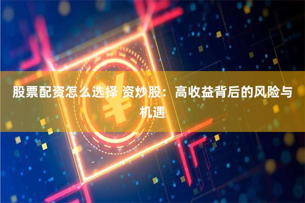 股票配资怎么选择 资炒股：高收益背后的风险与机遇