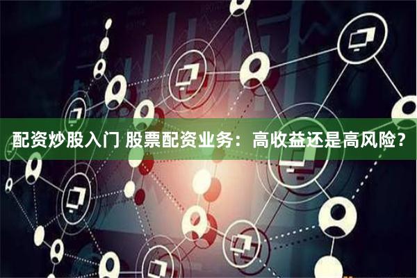 配资炒股入门 股票配资业务：高收益还是高风险？