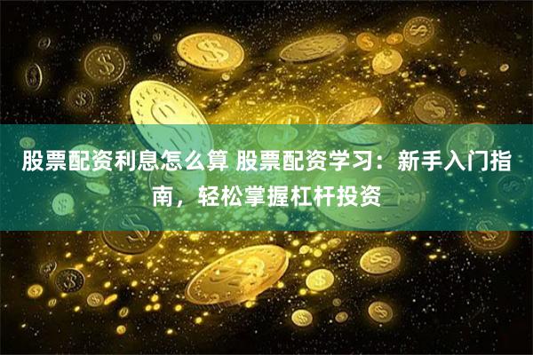 股票配资利息怎么算 股票配资学习：新手入门指南，轻松掌握杠杆投资