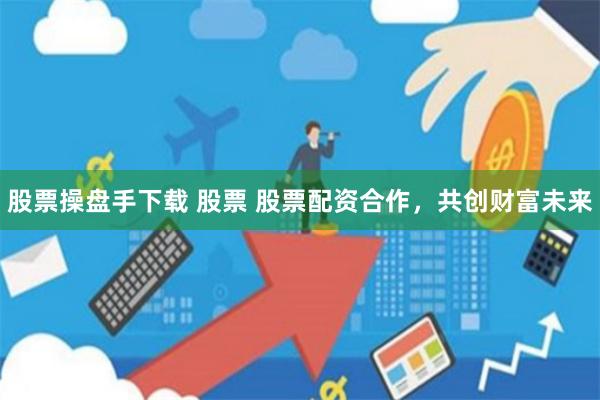 股票操盘手下载 股票 股票配资合作，共创财富未来