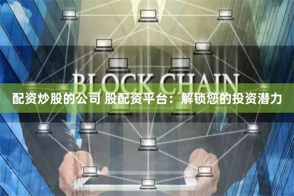配资炒股的公司 股配资平台：解锁您的投资潜力