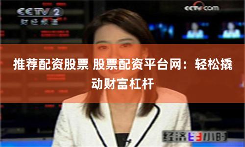 推荐配资股票 股票配资平台网：轻松撬动财富杠杆