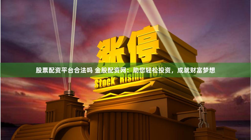 股票配资平台合法吗 金股配资网：助您轻松投资，成就财富梦想