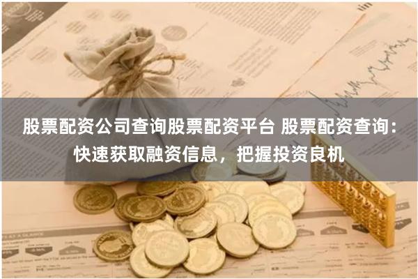 股票配资公司查询股票配资平台 股票配资查询：快速获取融资信息，把握投资良机
