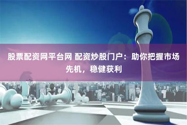 股票配资网平台网 配资炒股门户：助你把握市场先机，稳健获利