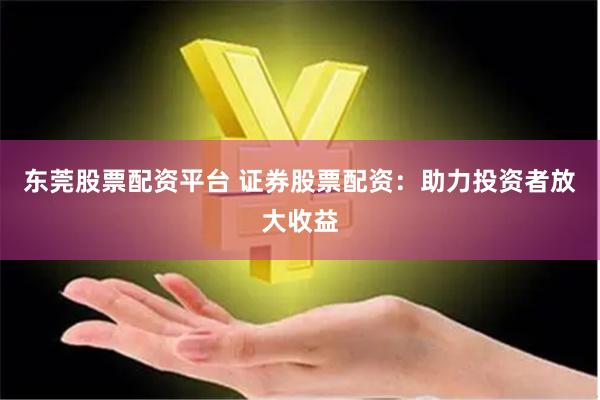 东莞股票配资平台 证券股票配资：助力投资者放大收益