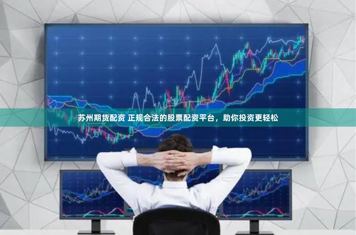 苏州期货配资 正规合法的股票配资平台，助你投资更轻松