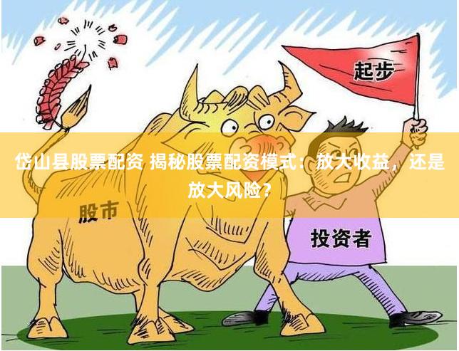 岱山县股票配资 揭秘股票配资模式：放大收益，还是放大风险？
