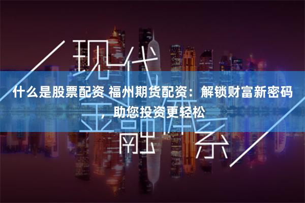 什么是股票配资 福州期货配资：解锁财富新密码，助您投资更轻松