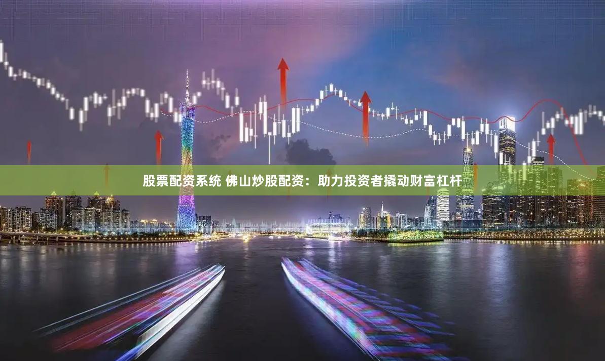 股票配资系统 佛山炒股配资：助力投资者撬动财富杠杆