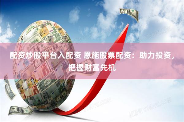 配资炒股平台入配资 恩施股票配资：助力投资，把握财富先机