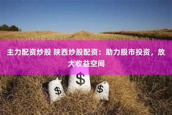 主力配资炒股 陕西炒股配资：助力股市投资，放大收益空间