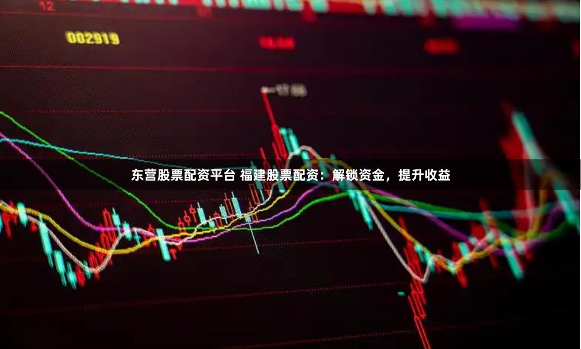 东营股票配资平台 福建股票配资：解锁资金，提升收益