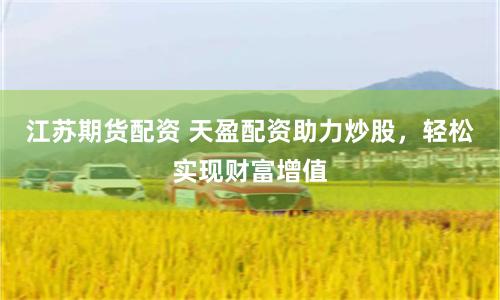 江苏期货配资 天盈配资助力炒股，轻松实现财富增值