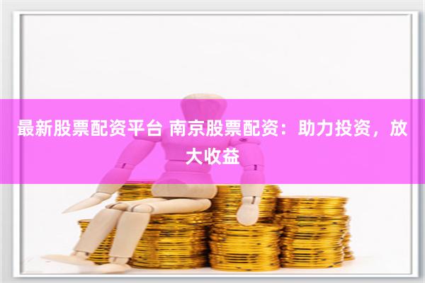 最新股票配资平台 南京股票配资：助力投资，放大收益