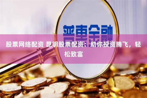 股票网络配资 昆明股票配资：助你投资腾飞，轻松致富