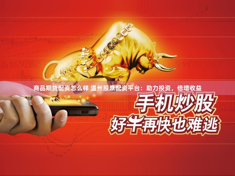 商品期货配资怎么样 温州股票配资平台：助力投资，倍增收益