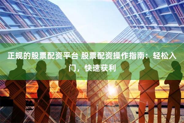 正规的股票配资平台 股票配资操作指南：轻松入门，快速获利